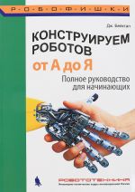 Конструируем роботов. От А до Я. Полное руководство для начинающих