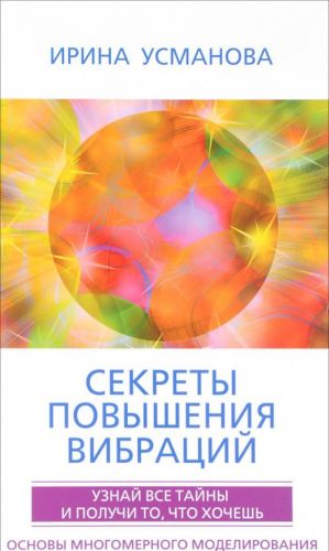 Секреты повышения вибраций. Основы многомерного моделирования. Узнай все тайны и получи то, что хочешь