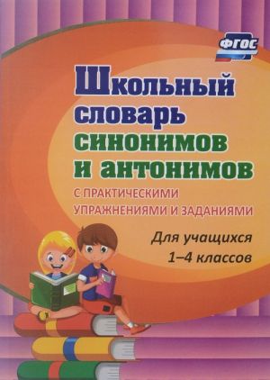 Школьный словарь синонимов и антонимов. С практическими упражнениями и заданиями. Для учащихся 1-4 классов