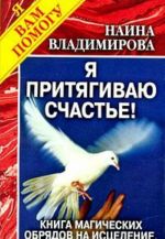 Ja pritjagivaju schaste! Kniga magicheskikh obrjadov na istselenie, protsvetanie i udachu