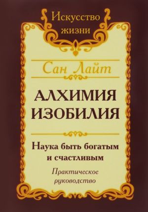 Алхимия изобилия. Наука быть богатым и счастливым. Практическое руководство