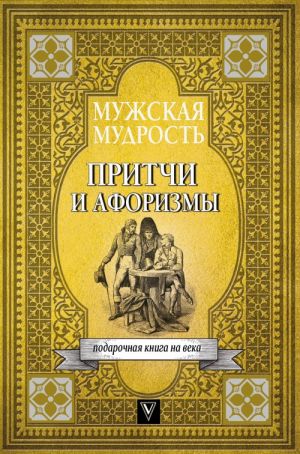 Muzhskaja mudrost v pritchakh i aforizmakh samykh vydajuschikhsja i velikikh lichnostej mirovoj istorii