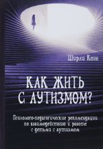 Kak zhit s autizmom? Psikhologo-pedagogicheskie rekomendatsii po rabote i vzaimodestviju s detmi s autizmom