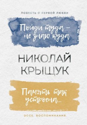 Пойди туда – не знаю куда. Повесть о первой любви. Память так устроена... Эссе, воспоминания