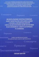 Federalnye normativnye dokumenty po organizatsii spetsializirovannoj oftalmologicheskoj pomoschi naseleniju v statsionarnykh uslovijakh. Uchebno-metodicheskoe posobie