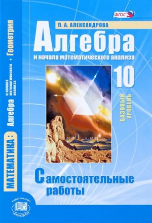 Matematika. 10 klass. Bazovyj uroven. Algebra i nachala matematicheskogo analiza, geometrija. Samostojatelnye raboty