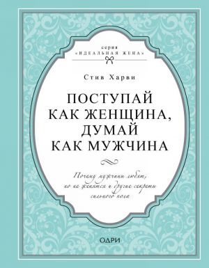 Поступай как женщина, думай как мужчина. Почему мужчины любят, но не женятся и другие секреты сильного пола