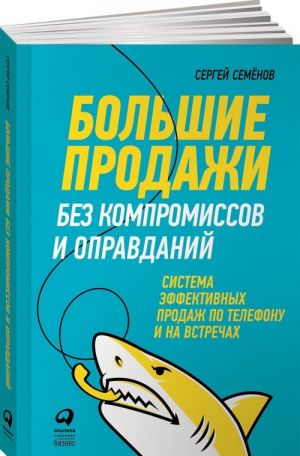 Большие продажи без компромиссов и оправданий. Система эффективных продаж по телефону и на встречах