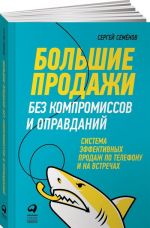 Bolshie prodazhi bez kompromissov i opravdanij. Sistema effektivnykh prodazh po telefonu i na vstrechakh