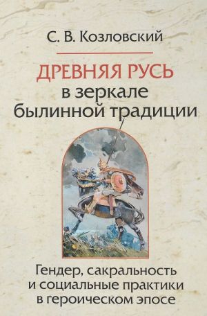 Drevnjaja Rus v zerkale bylinnoj traditsii. Gender, sakralnost i sotsialnye praktiki v geroicheskom epose