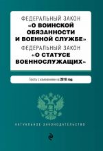 Federalnyj zakon "O voinskoj objazannosti i voennoj sluzhbe". Federalnyj zakon "O statuse voennosluzhaschikh". Teksty s izmenenijami na 2018 god