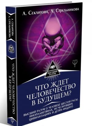 Chto zhdet chelovechestvo v buduschem? Vysshij razum o cheloveke shestoj rasy, inoplanetjanakh, ischeznuvshikh tsivilizatsijakh i detjakh-indigo