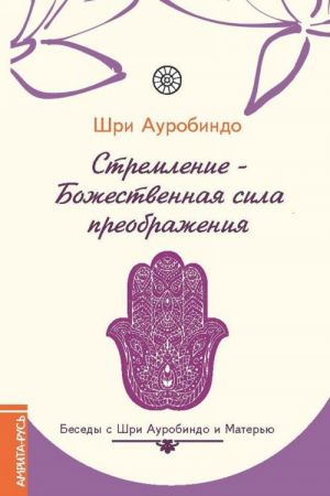 Stremlenie — Bozhestvennaja sila preobrazhenija. Besedy s Shri Aurobindo i Materju