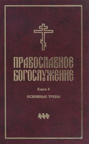 Pravoslavnoe bogosluzhenie. Kniga 6. Posledovanija osvjaschenija vody, molitvy ob usopshikh, molitvy do i posle trapezy, molebny, razlichnye molitvy