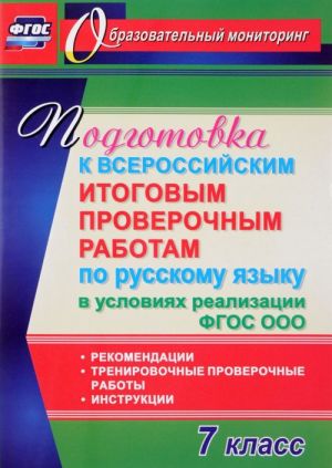 Podgotovka k Vserossijskim itogovym proverochnym rabotam po russkomu jazyku v uslovijakh realizatsii FGOS OOO. 7 klass. Rekomendatsii, trenirovochnye proverochnye raboty, instruktsii
