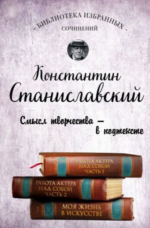 Константин Станиславский. Работа актера над собой Части 1 и 2. Моя жизнь в искусстве