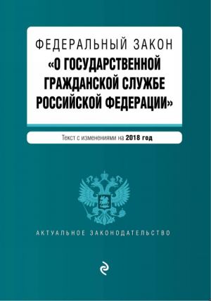 Federalnyj zakon "O gosudarstvennoj grazhdanskoj sluzhbe Rossijskoj Federatsii". Tekst s izmenenijami na 2018 god