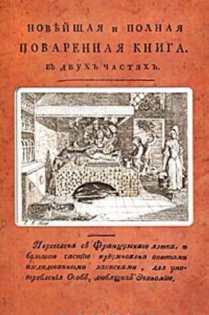 Novejshaja i polnaja povarennaja kniga. V 2 chastjakh. Perevedena s frantsuzskogo jazyka i bolsheju chastiju priumnozhena opytami, issledovannymi zapiskami, dlja upotreblenija osob, ljubjaschikh ekonomiju