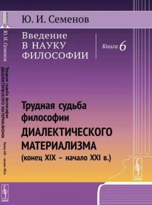 Vvedenie v nauku filosofii. Kniga 6. Trudnaja sudba filosofii dialekticheskogo materializma. Konets XIX - nachalo XXI v.