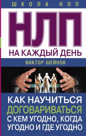 НЛП на каждый день. Как научиться договариваться с кем угодно, когда угодно и где угодно