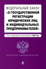 Federalnyj zakon "O gosudarstvennoj registratsii juridicheskikh lits i individualnykh predprinimatelej". Tekst s izmenenijami i dopolnenijami na 2018 g.