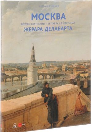 Государственный Русский музей. Альманах, N511, 2017. Москва времен Екатерины II и Павла I в картинах Жерара Делабарта