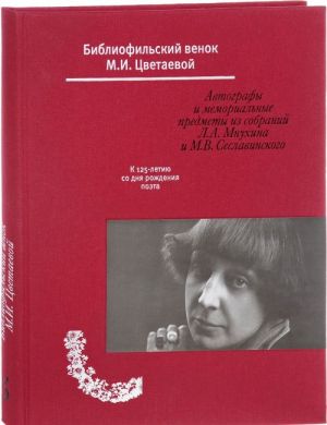 Bibliofilskij venok M. I. Tsvetaevoj. Avtografy i memorialnye predmety iz sobranija L. A. Mnukhina i M. V. Seslavinskogo