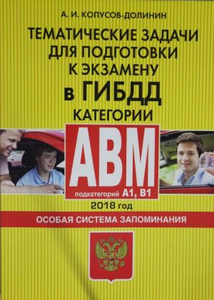 Tematicheskie zadachi dlja podgotovki k ekzamenu v GIBDD. Kategorii A, V, M, podkategorii A1, B1. Osobaja sistema zapominanija (po sostojaniju na 2018 g.)