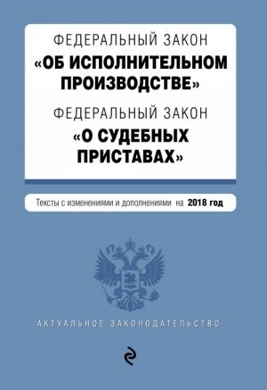 Federalnyj zakon "Ob ispolnitelnom proizvodstve". Federalnyj zakon "O sudebnykh pristavakh". Teksty s izm. i dop. na 2018 god