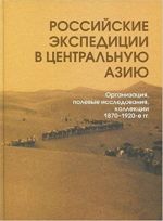 Rossijskie ekspeditsii v Tsentralnuju Aziju: Organizatsija, polevye issledovanija, kollektsii. 1870-1920 gody