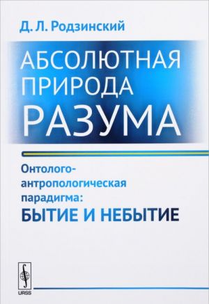 Absoljutnaja priroda razuma. Ontologo-antropologicheskaja paradigma. Bytie i nebytie