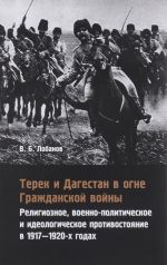 Терек и Дагестан в огне Гражданской войны. Религиозное, военно-политическое и идеологическое противостояние в 1917-1920-х годах