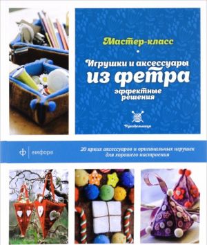 Игрушки и аксессуары из фетра. Эффектные решения