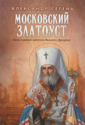 Московский Златоуст. Жизнь и деяния святителя Филарета (Дроздова)