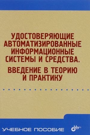 Udostoverjajuschie avtomatizirovannye informatsionnye sistemy i sredstva. Vvedenie v teoriju i praktiku. Uchebnoe posobie