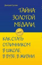 Tajna zolotoj medali, ili kak stat otlichnikom v shkole, v VUZe i v zhizni.