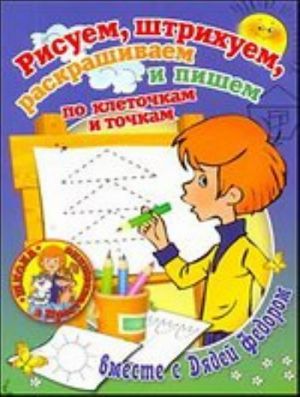 Рисуем, штрихуем, раскрашиваем и пишем по клеточкам и точкам вместе с Дядей Федором.