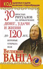 30 простых ритуалов на привлечение денег, удачи и жизни до 120 лет, которые открыла нам Великая Ванга. Код здоровья и удачи волжских старообрядцев