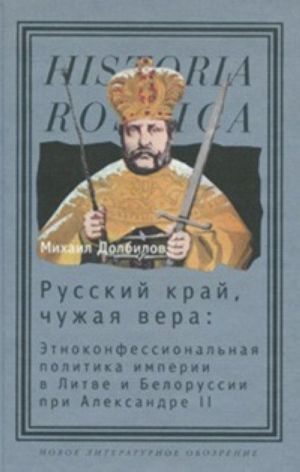 Russkij kraj, chuzhaja vera. Etnokonfessionalnaja politika imperii v Litve i Belorussii pri Aleksandre II