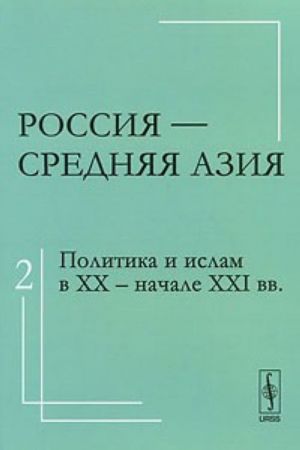 Россия - Средняя Азия. Том 2. Политика и ислам в XX - начале XXI вв.