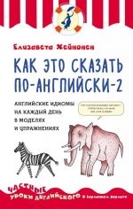 Kak eto skazat po-anglijski - 2. Anglijskie idiomy na kazhdyj den v modeljakh i uprazhnenijakh