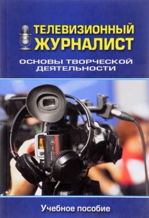 Televizionnyj zhurnalist. Osnovy tvorcheskoj dejatelnosti. Uchebnoe posobie