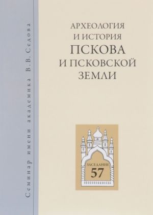 Arkheologija i istorija Pskova i Pskovskoj zemli. Seminar imeni akademika V. V. Sedova. Materialy 57-ogo zasedanija