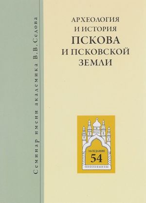 Arkheologija i istorija Pskova i Pskovskoj zemli. Seminar imeni akademika V. V. Sedova. Materialy 54 zasedanija