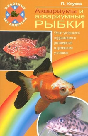 Akvariumy i akvariumnye rybki. Opyt uspeshnogo soderzhanija i razvedenija v domashnikh uslovijakh