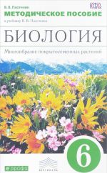 Biologija. 6 klass. Mnogoobrazie pokrytosemennykh rastenij. Metodicheskoe posobie k uchebniku V. V. Pasechnika