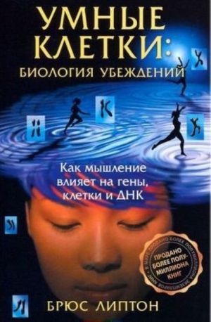 Умные клетки. Биология убеждений. Как мышление влияет на гены, клетки и ДНК