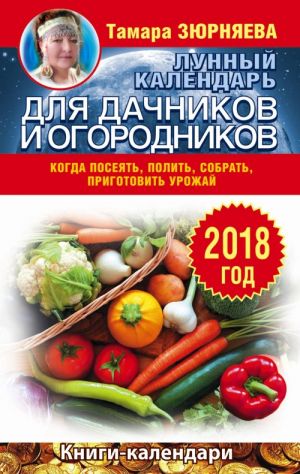 Lunnyj kalendar dlja dachnikov i ogorodnikov. 2018 god. Kogda posejat, polit, sobrat, prigotovit urozhaj