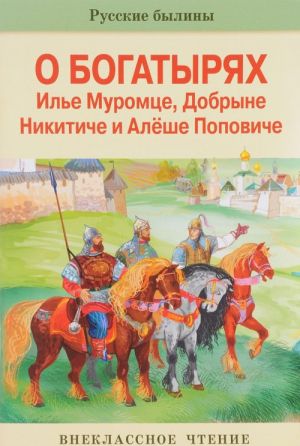 Русские былины о богатырях Илье Муромце, Добрыне Никитиче и Алеше Поповиче