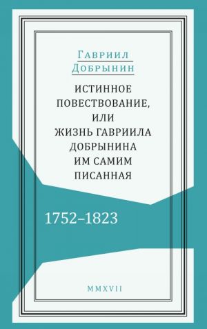 Istinnoe povestvovanie, ili Zhizn Gavriila Dobrynina, im samim pisannaja. 1752-1823